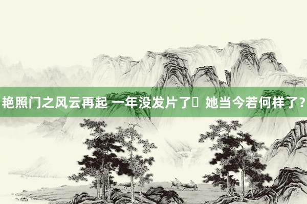 艳照门之风云再起 一年没发片了⋯她当今若何样了?
