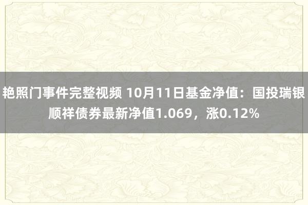 艳照门事件完整视频 10月11日基金净值:国投瑞银顺祥债券最新净值1.069,涨0.12%