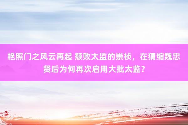 艳照门之风云再起 颓败太监的崇祯,在猬缩魏忠贤后为何再次启用大批太监?