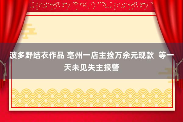 波多野结衣作品 亳州一店主捡万余元现款 等一天未见失主报警