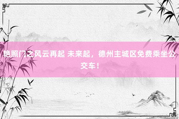 艳照门之风云再起 未来起,德州主城区免费乘坐公交车!