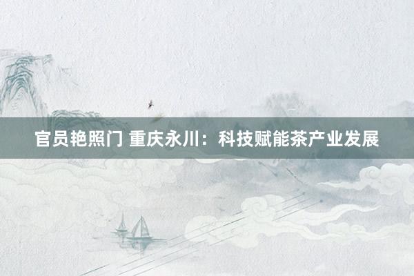 官员艳照门 重庆永川:科技赋能茶产业发展