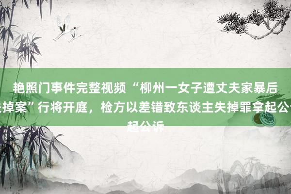 艳照门事件完整视频 “柳州一女子遭丈夫家暴后失掉案”行将开庭,检方以差错致东谈主失掉罪拿起公诉