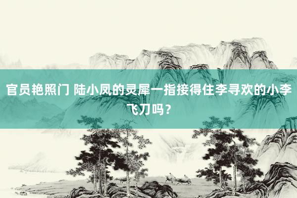 官员艳照门 陆小凤的灵犀一指接得住李寻欢的小李飞刀吗?