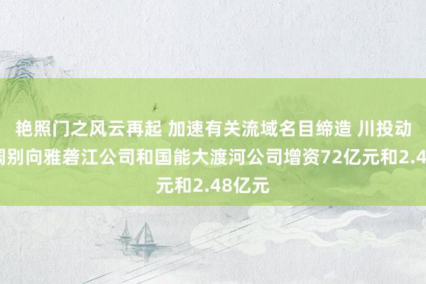艳照门之风云再起 加速有关流域名目缔造 川投动力拟阔别向雅砻江公司和国能大渡河公司增资72亿元和2.48亿元