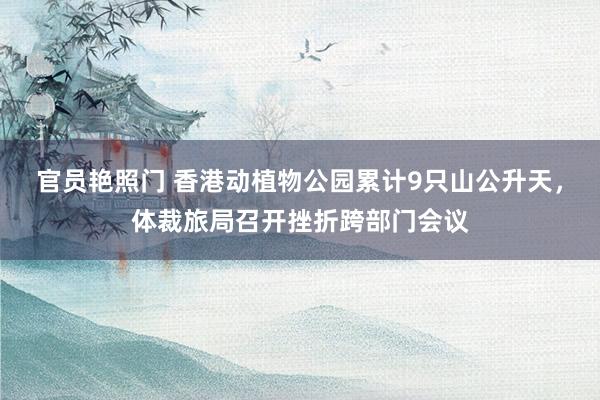 官员艳照门 香港动植物公园累计9只山公升天,体裁旅局召开挫折跨部门会议