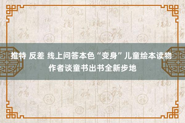 推特 反差 线上问答本色“变身”儿童绘本读物 作者谈童书出书全新步地
