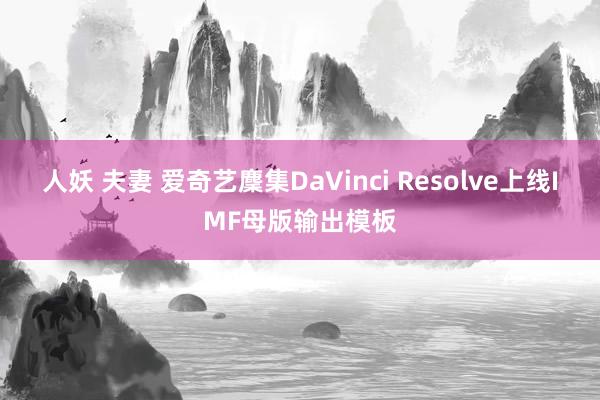 人妖 夫妻 爱奇艺麇集DaVinci Resolve上线IMF母版输出模板