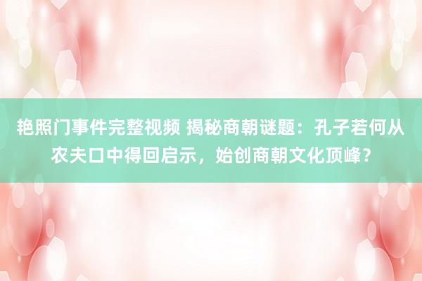 艳照门事件完整视频 揭秘商朝谜题:孔子若何从农夫口中得回启示,始创商朝文化顶峰?