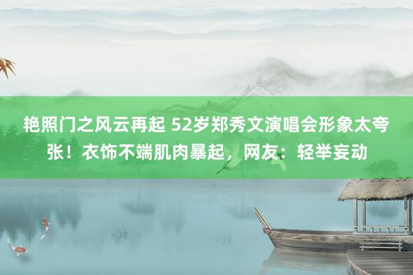 艳照门之风云再起 52岁郑秀文演唱会形象太夸张!衣饰不端肌肉暴起,网友:轻举妄动