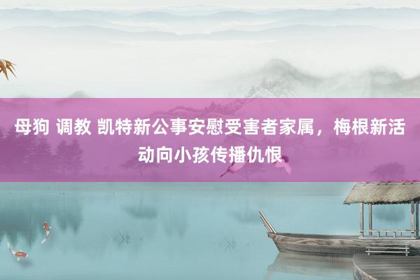 母狗 调教 凯特新公事安慰受害者家属,梅根新活动向小孩传播仇恨