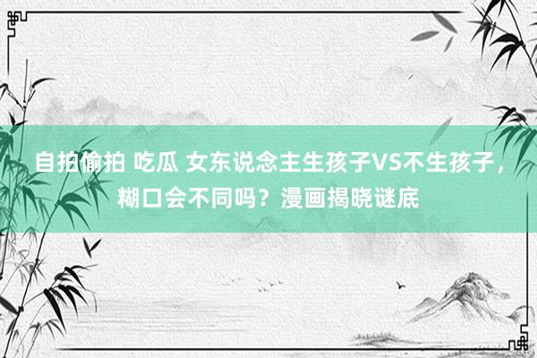 自拍偷拍 吃瓜 女东说念主生孩子VS不生孩子,糊口会不同吗?漫画揭晓谜底
