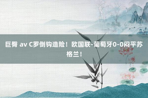 巨臀 av C罗倒钩造险!欧国联-葡萄牙0-0闷平苏格兰!
