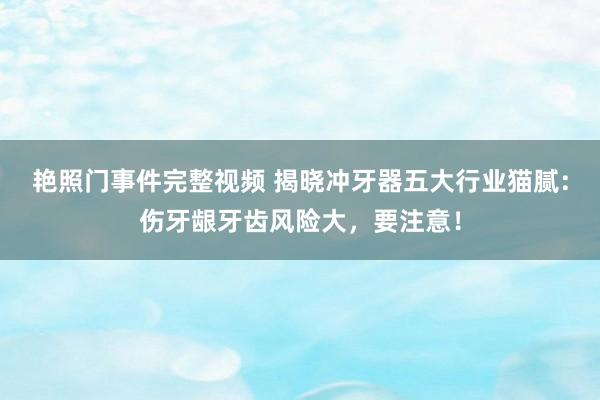 艳照门事件完整视频 揭晓冲牙器五大行业猫腻:伤牙龈牙齿风险大,要注意!