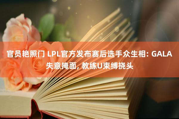 官员艳照门 LPL官方发布赛后选手众生相: GALA失意掩面, 教练U束缚挠头