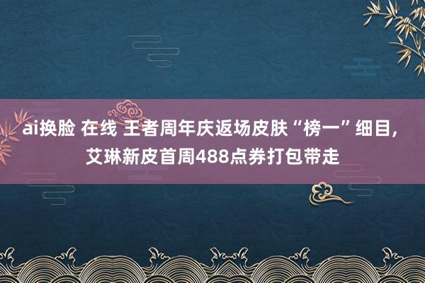 ai换脸 在线 王者周年庆返场皮肤“榜一”细目, 艾琳新皮首周488点券打包带走