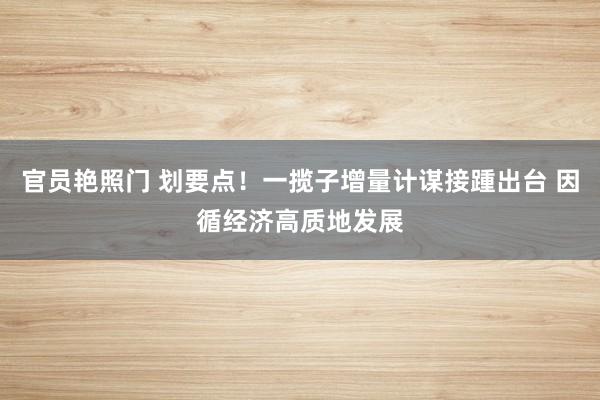 官员艳照门 划要点!一揽子增量计谋接踵出台 因循经济高质地发展