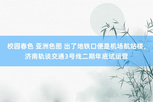校园春色 亚洲色图 出了地铁口便是机场航站楼,济南轨谈交通3号线二期年底试运营