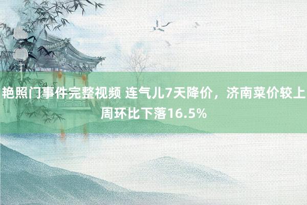 艳照门事件完整视频 连气儿7天降价,济南菜价较上周环比下落16.5%