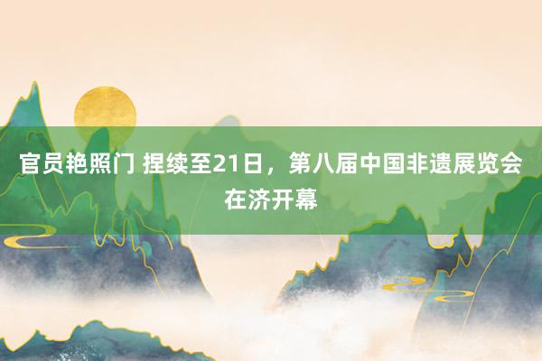 官员艳照门 捏续至21日,第八届中国非遗展览会在济开幕