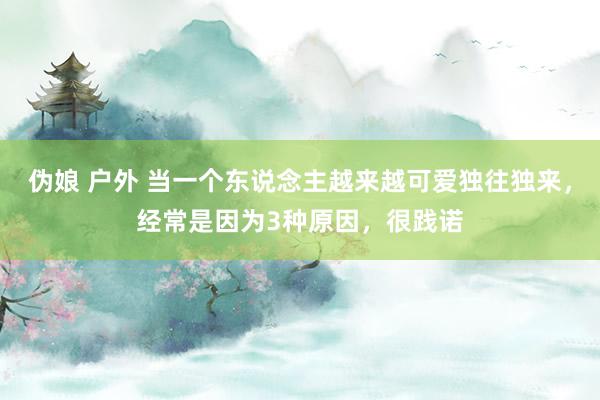 伪娘 户外 当一个东说念主越来越可爱独往独来,经常是因为3种原因,很践诺