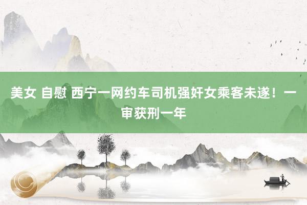 美女 自慰 西宁一网约车司机强奸女乘客未遂!一审获刑一年