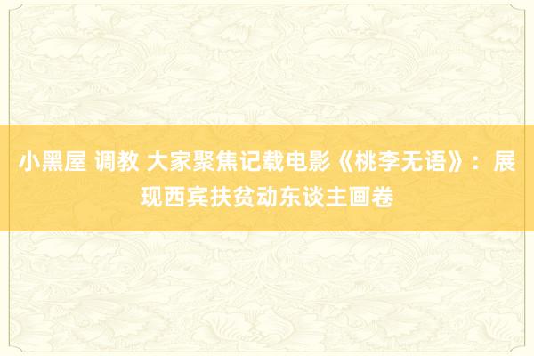 小黑屋 调教 大家聚焦记载电影《桃李无语》:展现西宾扶贫动东谈主画卷