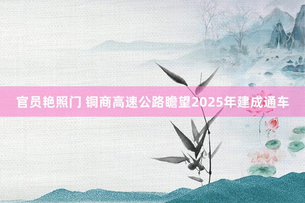 官员艳照门 铜商高速公路瞻望2025年建成通车