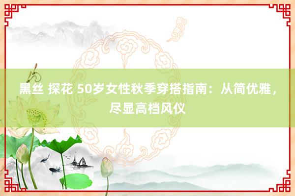 黑丝 探花 50岁女性秋季穿搭指南:从简优雅,尽显高档风仪