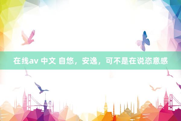 在线av 中文 自悠,安逸,可不是在说恣意感