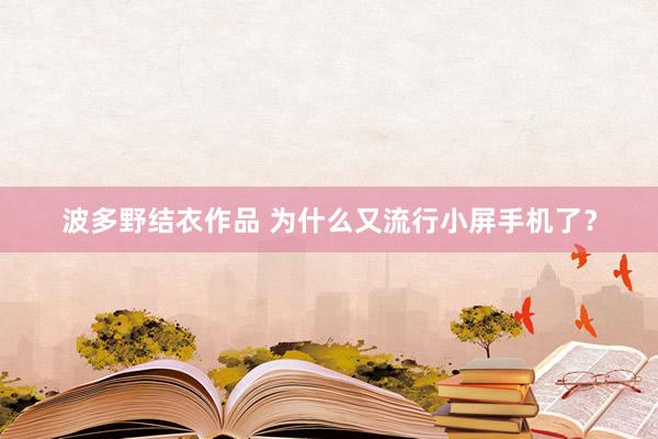波多野结衣作品 为什么又流行小屏手机了?
