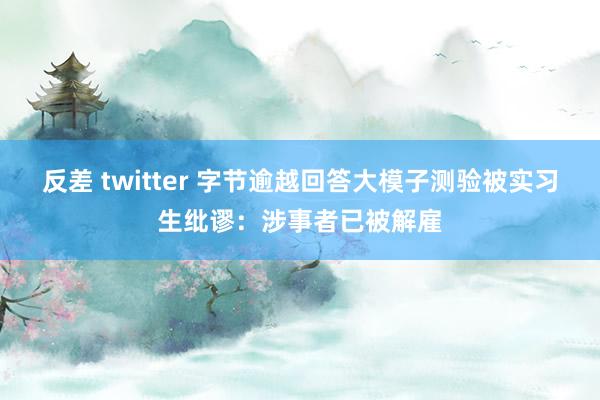 反差 twitter 字节逾越回答大模子测验被实习生纰谬:涉事者已被解雇