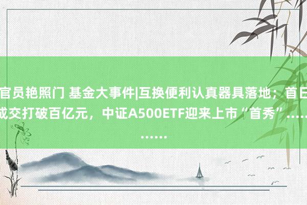 官员艳照门 基金大事件|互换便利认真器具落地;首日成交打破百亿元,中证A500ETF迎来上市“首秀”......