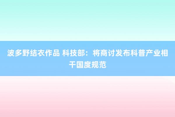 波多野结衣作品 科技部:将商讨发布科普产业相干国度规范