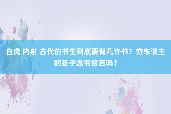 白虎 内射 古代的书生到底要背几许书?穷东谈主的孩子念书贫苦吗?