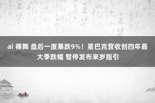 ai 裸舞 盘后一度暴跌9%!星巴克营收创四年最大季跌幅 暂停发布来岁指引