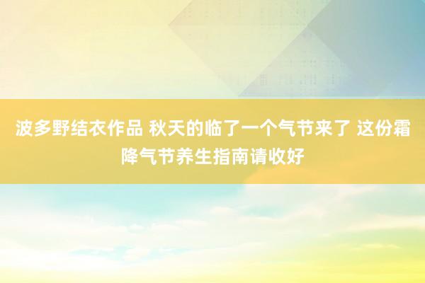 波多野结衣作品 秋天的临了一个气节来了 这份霜降气节养生指南请收好