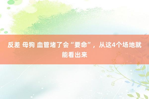 反差 母狗 血管堵了会“要命”,从这4个场地就能看出来