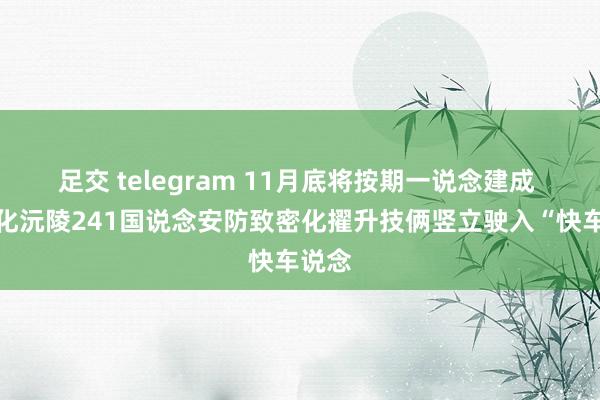 足交 telegram 11月底将按期一说念建成 !怀化沅陵241国说念安防致密化擢升技俩竖立驶入“快车说念