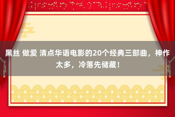 黑丝 做爱 清点华语电影的20个经典三部曲,神作太多,冷落先储藏!
