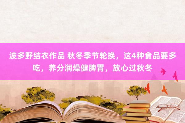 波多野结衣作品 秋冬季节轮换,这4种食品要多吃,养分润燥健脾胃,放心过秋冬