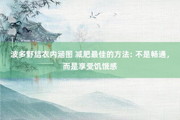 波多野结衣内涵图 减肥最佳的方法: 不是畅通,而是享受饥饿感