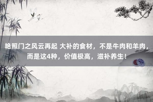 艳照门之风云再起 大补的食材,不是牛肉和羊肉,而是这4种,价值极高,滋补养生!
