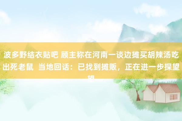 波多野结衣贴吧 顾主称在河南一谈边摊买胡辣汤吃出死老鼠 当地回话:已找到摊贩,正在进一步探望