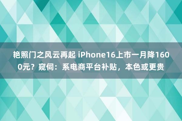 艳照门之风云再起 iPhone16上市一月降1600元?窥伺:系电商平台补贴,本色或更贵