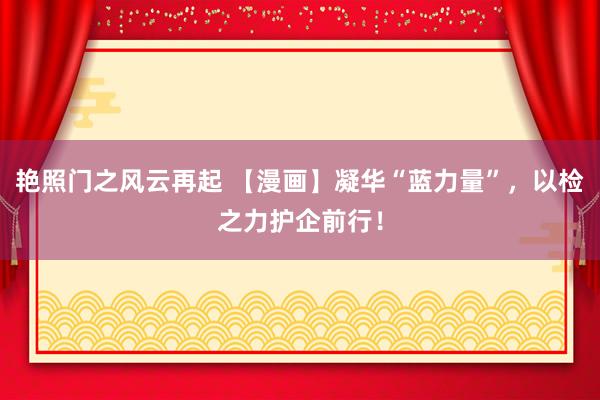 艳照门之风云再起 【漫画】凝华“蓝力量”,以检之力护企前行!
