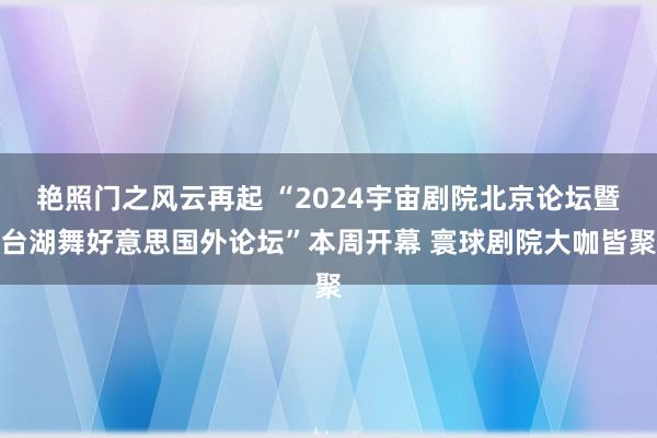 艳照门之风云再起 “2024宇宙剧院北京论坛暨台湖舞好意思国外论坛”本周开幕 寰球剧院大咖皆聚