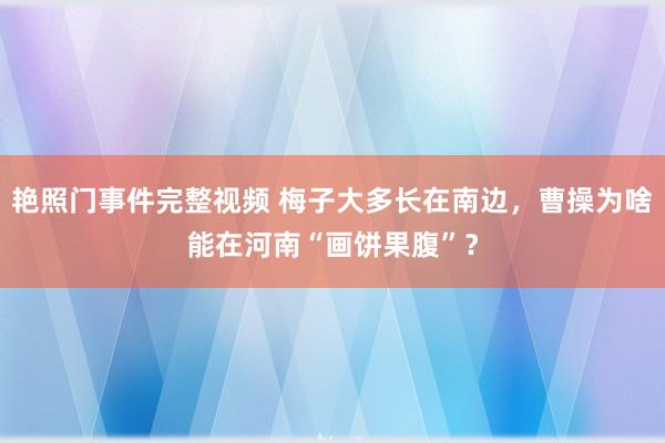 艳照门事件完整视频 梅子大多长在南边,曹操为啥能在河南“画饼果腹”?