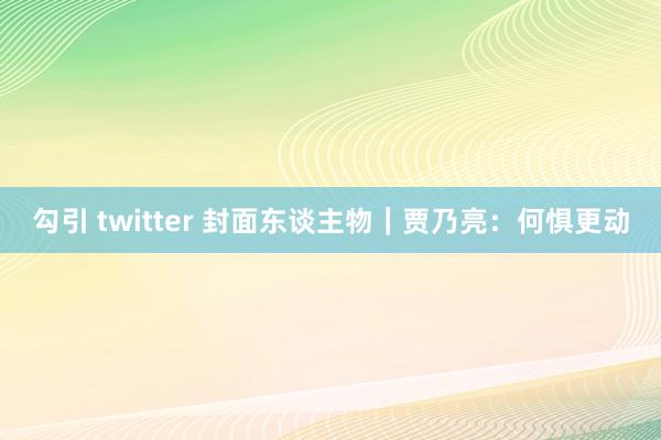 勾引 twitter 封面东谈主物|贾乃亮:何惧更动