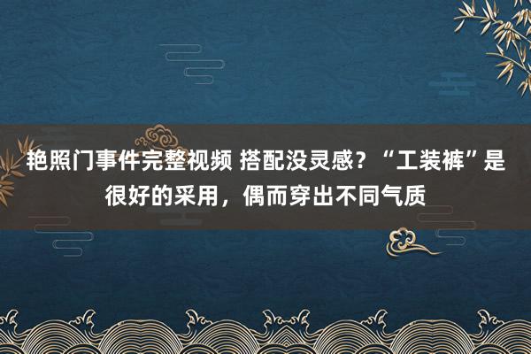 艳照门事件完整视频 搭配没灵感?“工装裤”是很好的采用,偶而穿出不同气质